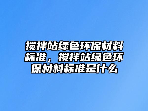 攪拌站綠色環(huán)保材料標(biāo)準(zhǔn)，攪拌站綠色環(huán)保材料標(biāo)準(zhǔn)是什么