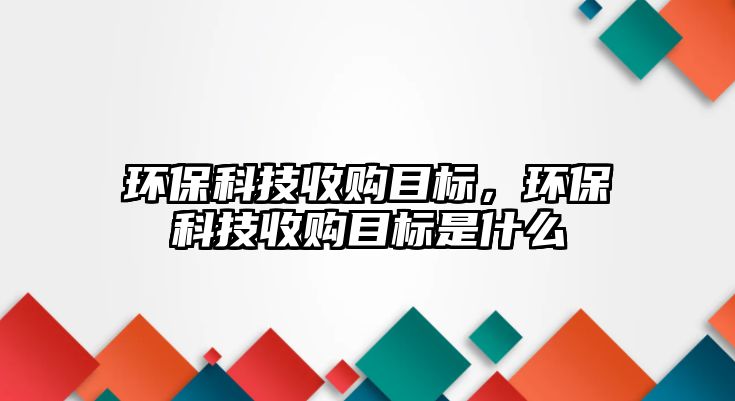 環(huán)保科技收購目標(biāo)，環(huán)?？萍际召從繕?biāo)是什么