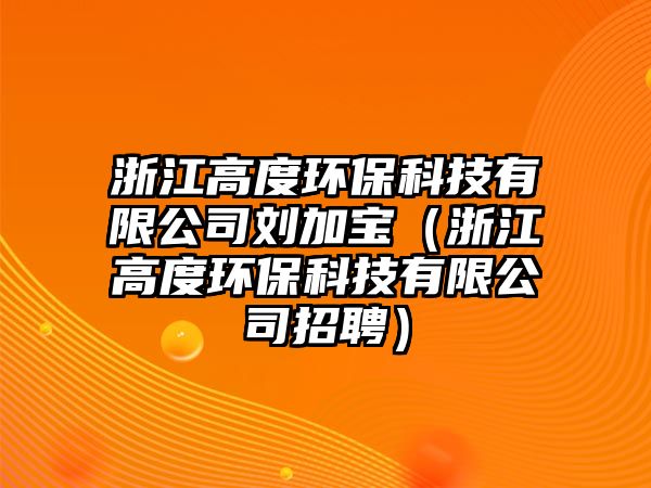 浙江高度環(huán)保科技有限公司劉加寶（浙江高度環(huán)?？萍加邢薰菊衅福? class=