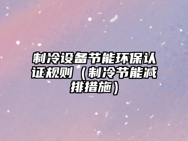 制冷設備節(jié)能環(huán)保認證規(guī)則（制冷節(jié)能減排措施）