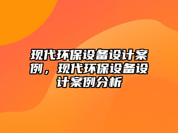 現(xiàn)代環(huán)保設(shè)備設(shè)計案例，現(xiàn)代環(huán)保設(shè)備設(shè)計案例分析