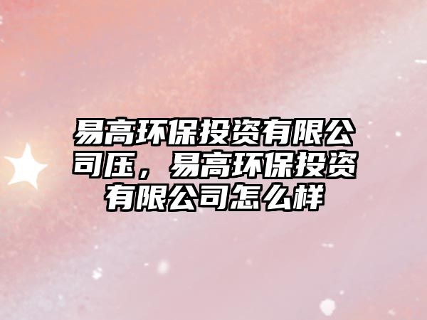 易高環(huán)保投資有限公司壓，易高環(huán)保投資有限公司怎么樣