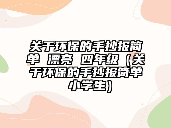 關于環(huán)保的手抄報簡單 漂亮 四年級（關于環(huán)保的手抄報簡單 小學生）