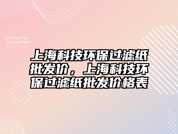 上?？萍辑h(huán)保過濾紙批發(fā)價，上海科技環(huán)保過濾紙批發(fā)價格表