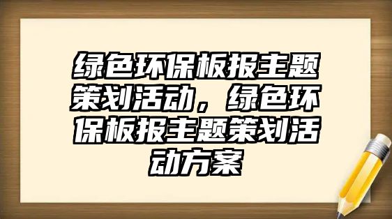 綠色環(huán)保板報主題策劃活動，綠色環(huán)保板報主題策劃活動方案