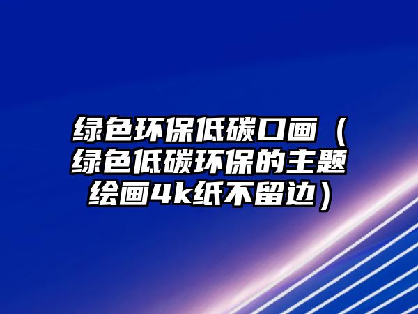 綠色環(huán)保低碳口畫（綠色低碳環(huán)保的主題繪畫4k紙不留邊）