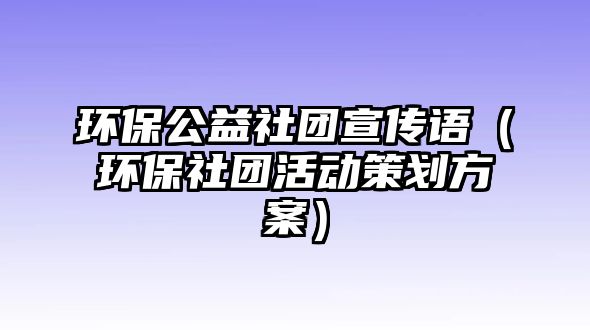 環(huán)保公益社團(tuán)宣傳語(yǔ)（環(huán)保社團(tuán)活動(dòng)策劃方案）