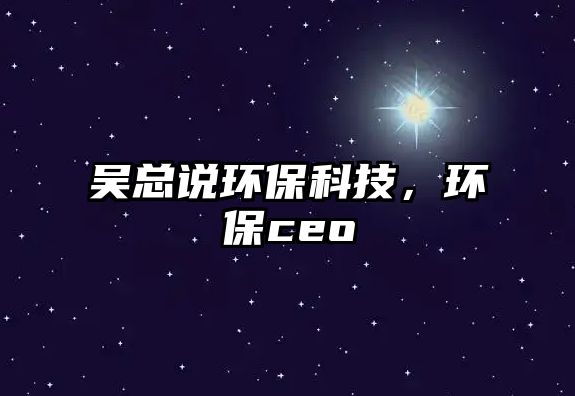 吳總說環(huán)?？萍?，環(huán)保ceo