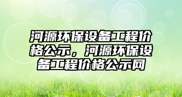 河源環(huán)保設備工程價格公示，河源環(huán)保設備工程價格公示網(wǎng)