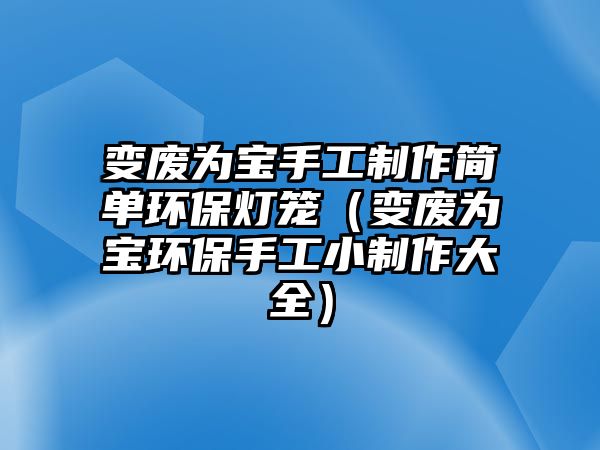 變廢為寶手工制作簡單環(huán)保燈籠（變廢為寶環(huán)保手工小制作大全）