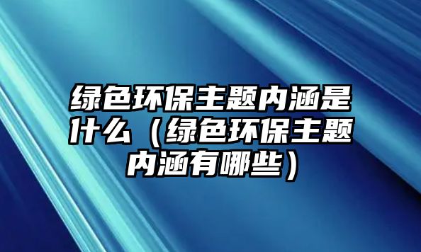 綠色環(huán)保主題內涵是什么（綠色環(huán)保主題內涵有哪些）