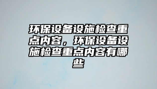 環(huán)保設備設施檢查重點內容，環(huán)保設備設施檢查重點內容有哪些