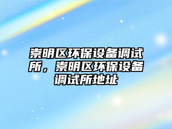 崇明區(qū)環(huán)保設備調試所，崇明區(qū)環(huán)保設備調試所地址