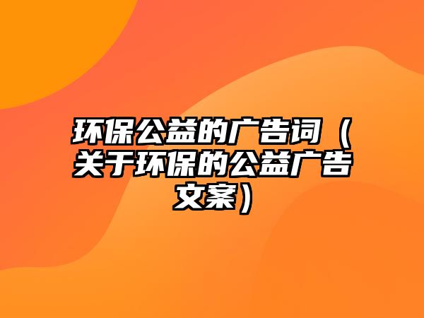 環(huán)保公益的廣告詞（關(guān)于環(huán)保的公益廣告文案）