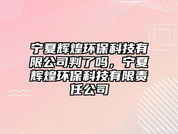 寧夏輝煌環(huán)保科技有限公司判了嗎，寧夏輝煌環(huán)保科技有限責(zé)任公司