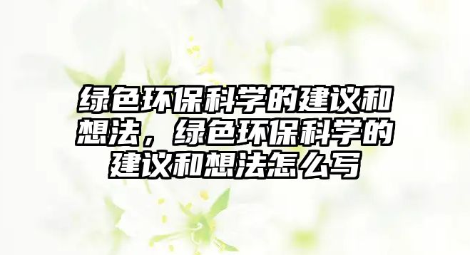 綠色環(huán)?？茖W(xué)的建議和想法，綠色環(huán)保科學(xué)的建議和想法怎么寫(xiě)