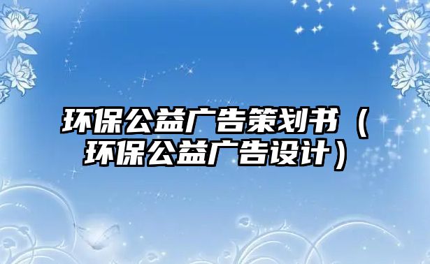 環(huán)保公益廣告策劃書（環(huán)保公益廣告設(shè)計）