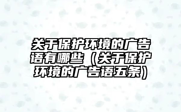 關于保護環(huán)境的廣告語有哪些（關于保護環(huán)境的廣告語五條）