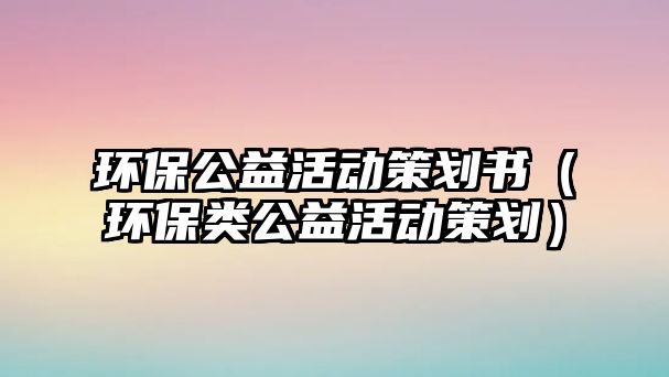 環(huán)保公益活動策劃書（環(huán)保類公益活動策劃）