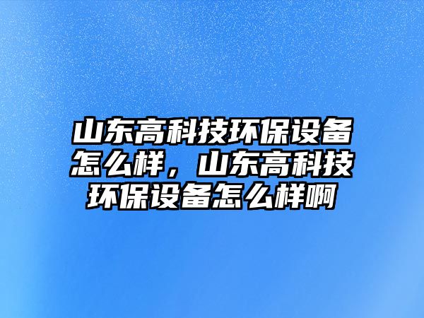 山東高科技環(huán)保設備怎么樣，山東高科技環(huán)保設備怎么樣啊