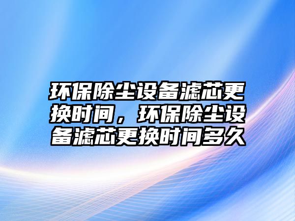 環(huán)保除塵設備濾芯更換時間，環(huán)保除塵設備濾芯更換時間多久