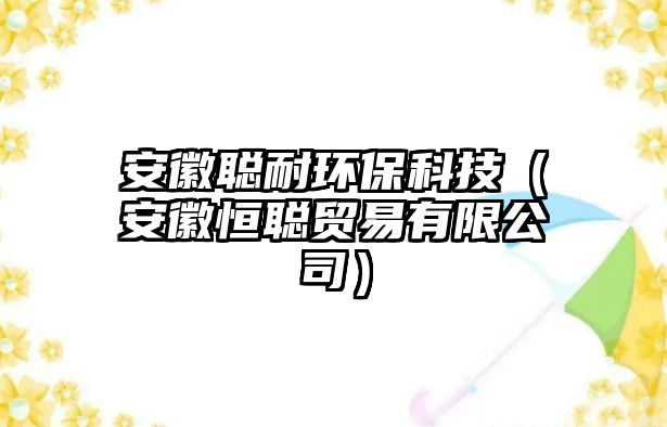 安徽聰耐環(huán)?？萍迹ò不蘸懵斮Q(mào)易有限公司）