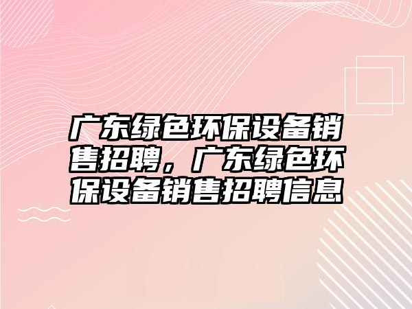 廣東綠色環(huán)保設備銷售招聘，廣東綠色環(huán)保設備銷售招聘信息