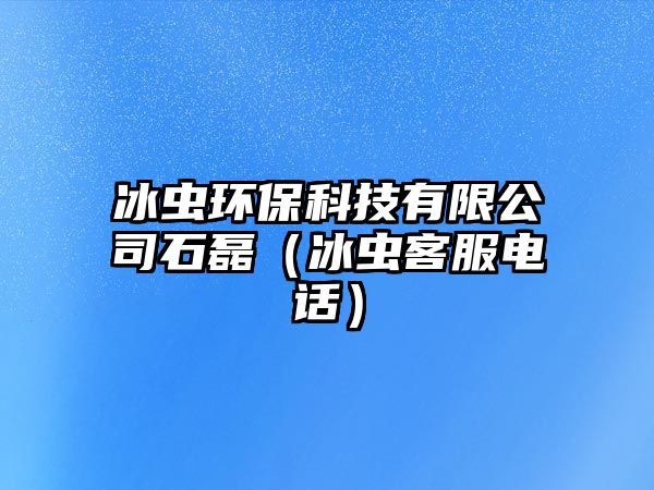 冰蟲環(huán)?？萍加邢薰臼冢ūx客服電話）