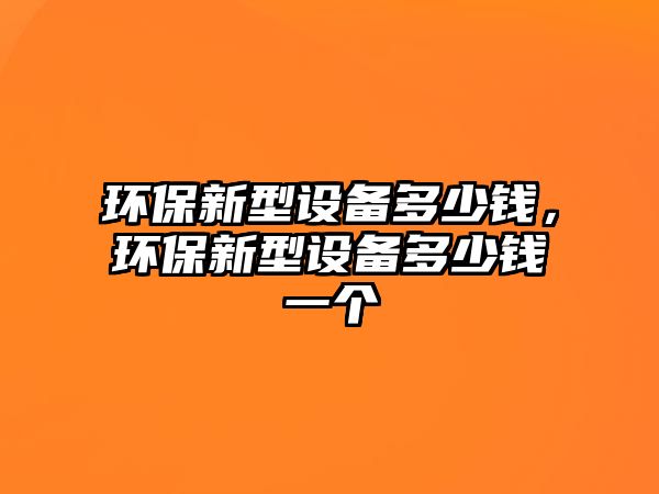 環(huán)保新型設(shè)備多少錢，環(huán)保新型設(shè)備多少錢一個(gè)