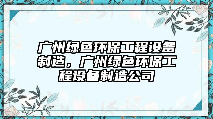 廣州綠色環(huán)保工程設備制造，廣州綠色環(huán)保工程設備制造公司