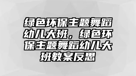 綠色環(huán)保主題舞蹈幼兒大班，綠色環(huán)保主題舞蹈幼兒大班教案反思