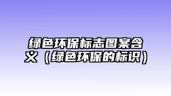 綠色環(huán)保標志圖案含義（綠色環(huán)保的標識）