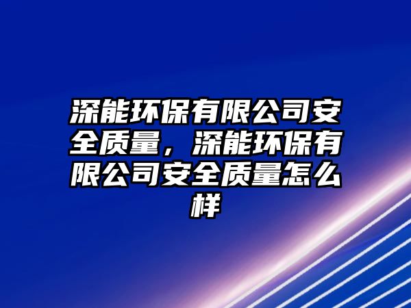 深能環(huán)保有限公司安全質(zhì)量，深能環(huán)保有限公司安全質(zhì)量怎么樣