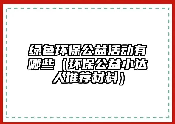 綠色環(huán)保公益活動有哪些（環(huán)保公益小達(dá)人推薦材料）