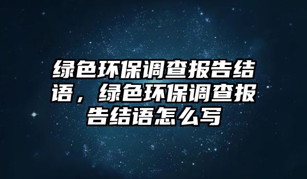 綠色環(huán)保調(diào)查報(bào)告結(jié)語(yǔ)，綠色環(huán)保調(diào)查報(bào)告結(jié)語(yǔ)怎么寫