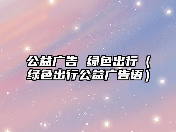 公益廣告 綠色出行（綠色出行公益廣告語(yǔ)）