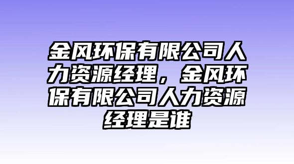 金風(fēng)環(huán)保有限公司人力資源經(jīng)理，金風(fēng)環(huán)保有限公司人力資源經(jīng)理是誰(shuí)