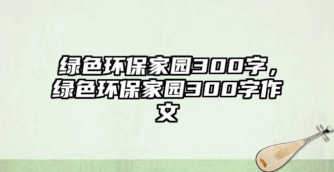 綠色環(huán)保家園300字，綠色環(huán)保家園300字作文