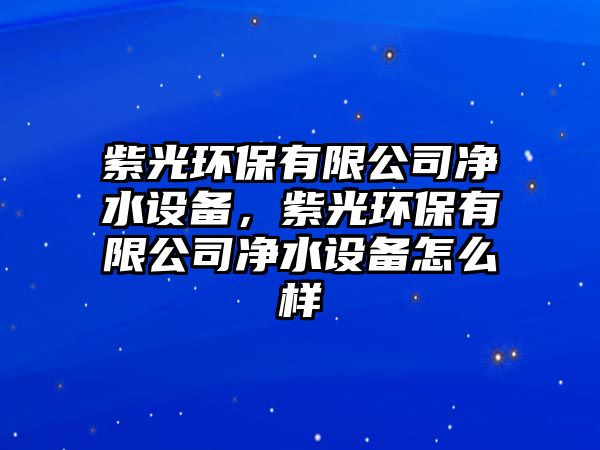 紫光環(huán)保有限公司凈水設(shè)備，紫光環(huán)保有限公司凈水設(shè)備怎么樣