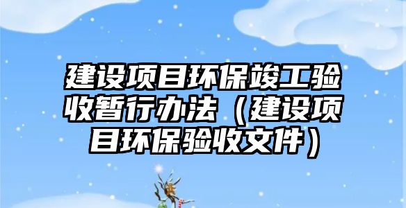 建設項目環(huán)?？⒐を炇諘盒修k法（建設項目環(huán)保驗收文件）