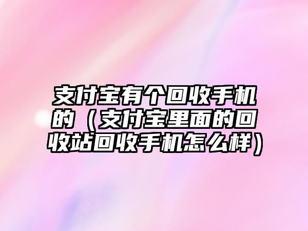 支付寶有個回收手機的（支付寶里面的回收站回收手機怎么樣）