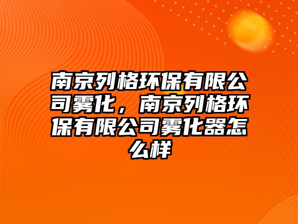 南京列格環(huán)保有限公司霧化，南京列格環(huán)保有限公司霧化器怎么樣