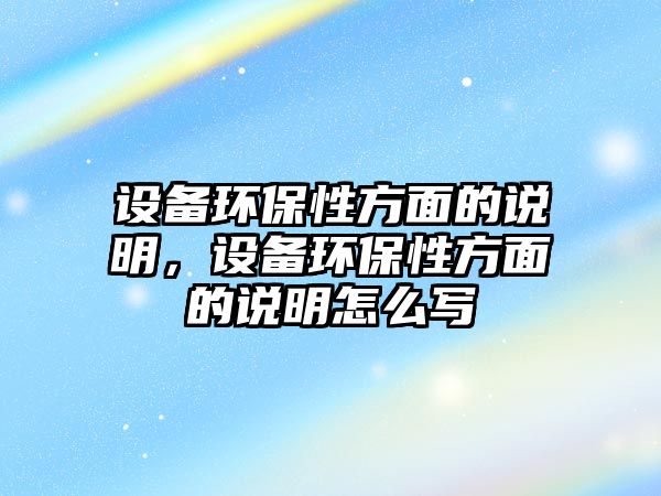 設(shè)備環(huán)保性方面的說明，設(shè)備環(huán)保性方面的說明怎么寫