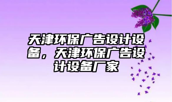 天津環(huán)保廣告設(shè)計(jì)設(shè)備，天津環(huán)保廣告設(shè)計(jì)設(shè)備廠家