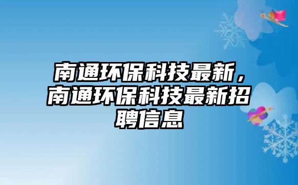 南通環(huán)保科技最新，南通環(huán)保科技最新招聘信息