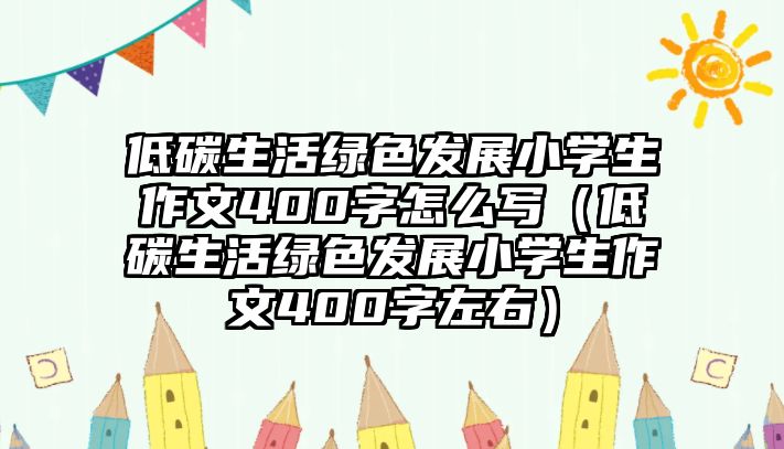 低碳生活綠色發(fā)展小學(xué)生作文400字怎么寫(xiě)（低碳生活綠色發(fā)展小學(xué)生作文400字左右）