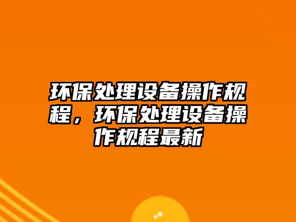 環(huán)保處理設(shè)備操作規(guī)程，環(huán)保處理設(shè)備操作規(guī)程最新