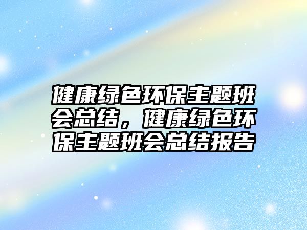 健康綠色環(huán)保主題班會總結(jié)，健康綠色環(huán)保主題班會總結(jié)報告