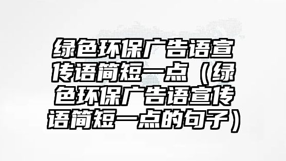 綠色環(huán)保廣告語宣傳語簡短一點（綠色環(huán)保廣告語宣傳語簡短一點的句子）