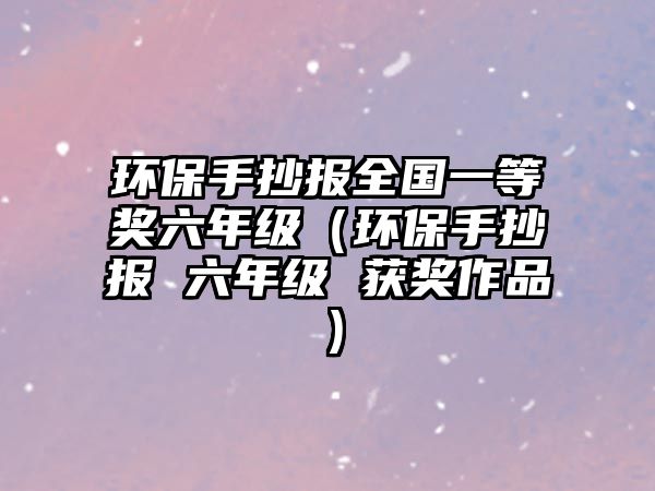 環(huán)保手抄報(bào)全國(guó)一等獎(jiǎng)六年級(jí)（環(huán)保手抄報(bào) 六年級(jí) 獲獎(jiǎng)作品）